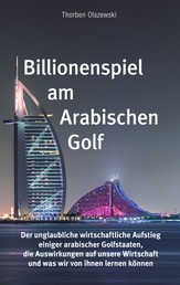 Billionenspiel am Arabischen Golf - Der unglaubliche wirtschaftliche Aufstieg einiger arabischer Golfstaaten, die Auswirkungen auf unsere Wirtschaft und was wir von ihnen lernen können