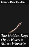 Mrs. Georgie Sheldon: The Golden Key; Or, A Heart's Silent Worship 