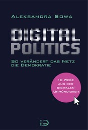 Digital Politics - So verändert das Netz die Demokratie. 10 Wege aus der digitalen Unmündigkeit