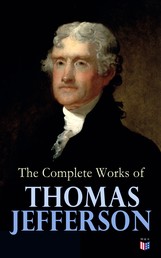 The Complete Works of Thomas Jefferson - Autobiography, Correspondence, Reports, Messages, Speeches and Other Official and Private Writings