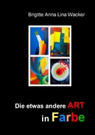 Brigitte Anna Lina Wacker: Die etwas andere ART in Farbe 