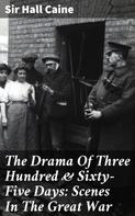 Sir Hall Caine: The Drama Of Three Hundred & Sixty-Five Days: Scenes In The Great War 