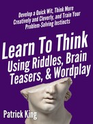 Patrick King: Learn to Think Using Riddles, Brain Teasers, and Wordplay: Develop a Quick Wit, Think More Creatively and Cleverly, and Train your Problem-Solving instincts 
