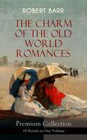 Robert Barr: THE CHARM OF THE OLD WORLD ROMANCES – Premium Collection: 10 Novels in One Volume 