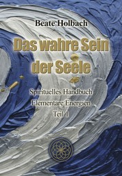 Das wahre Sein der Seele - Teil 1 - Spirituelles Handbuch – Elementare Energien