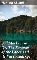 W. P. Strickland: Old Mackinaw; Or, The Fortress of the Lakes and its Surroundings 