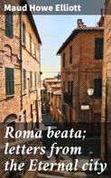 Maud Howe Elliott: Roma beata; letters from the Eternal city 