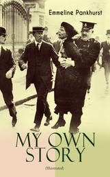 MY OWN STORY (Illustrated) - The Inspiring & Powerful Autobiography of the Determined Woman Who Founded the Militant WPSU "Suffragette" Movement and Fought to Win the Equal Voting Rights for All Women