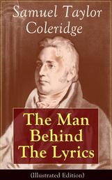 Samuel Taylor Coleridge: The Man Behind The Lyrics (Illustrated Edition) - Autobiographical Works (Memoirs, Complete Letters, Literary Introspection, Thoughts and Notes on Poetry); Including Extensive Biographies and Studies on S. T. Coleridge