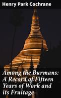 Henry Park Cochrane: Among the Burmans: A Record of Fifteen Years of Work and its Fruitage 