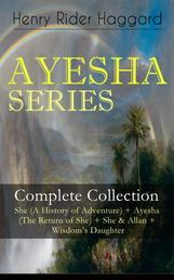 AYESHA SERIES – Complete Collection: She (A History of Adventure) + Ayesha (The Return of She) + She & Allan + Wisdom's Daughter - The Story about the Lost Kingdom in Africa Ruled by the Supernatural Ayesha or "She-who-must-be-obeyed"