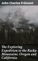 John Charles Frémont: The Exploring Expedition to the Rocky Mountains, Oregon and California 