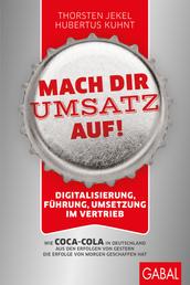Mach dir Umsatz auf! - Digitalisierung, Führung, Umsetzung im Vertrieb. Wie Coca-Cola in Deutschland aus den Erfolgen von gestern die Erfolge von morgen geschaffen hat