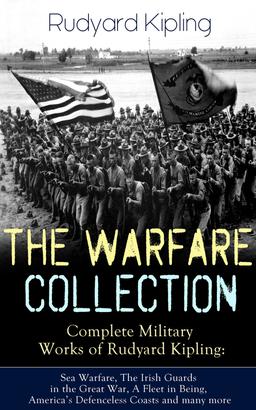 THE WARFARE COLLECTION – Complete Military Works of Rudyard Kipling: Sea Warfare, The Irish Guards in the Great War, A Fleet in Being, America's Defenceless Coasts and many more