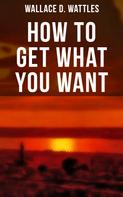 Wallace D. Wattles: How to Get What You Want 