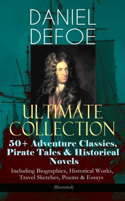 DANIEL DEFOE Ultimate Collection: 50+ Adventure Classics, Pirate Tales & Historical Novels - Including Biographies, Historical Works, Travel Sketches, Poems & Essays (Illustrated)