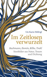 Im Zeitlosen verwurzelt - Bachmann, Domin, Rilke, Trakl. Sinnbilder aus Natur, Traum und Dichtung