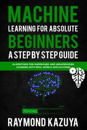 Machine Learning For Absolute Begginers A Step By Step Guide - Algorithms For Supervised And Unsupervised Learning With Real World Applications