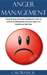 Anger Management - A Step By Step Instruction Handbook on How To Control and Manipulate Excessive Anger In A Healthy and Safe Way