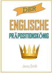Der englisch prapositionskonig - 460 Verwendungen von Präpositionen, die Ihre Englischkenntnisse verbessern.