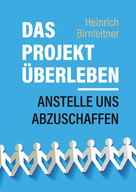 Heinrich Birnleitner: Das Projekt Überleben - anstelle uns abzuschaffen 
