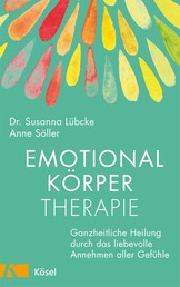Emotionalkörper-Therapie - Ganzheitliche Heilung durch das liebevolle Annehmen aller Gefühle