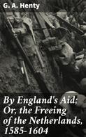 G. A. Henty: By England's Aid; Or, the Freeing of the Netherlands, 1585-1604 