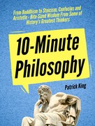 Patrick King: 10-Minute Philosophy: From Buddhism to Stoicism, Confucius and Aristotle - Bite-Sized Wisdom From Some of History’s Greatest Thinkers 