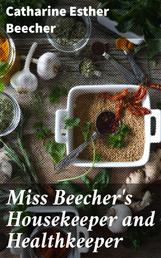 Miss Beecher's Housekeeper and Healthkeeper - Containing Five Hundred Receipes for Economical and Healthful Cooking; also, Many Directions for Securing Health and Happiness