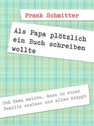 Frank Schmitter: Als Papa plötzlich ein Buch schreiben wollte 