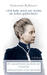 Ich habe mich vor nichts im Leben gefürchtet - Die ungewöhnliche Geschichte der Therese Prinzessin von Bayern 1850 - 1925