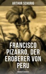 Francisco Pizarro, der Eroberer von Peru: Romanhafte Biografie - Nach den alten Quellen erzählt von Arthur Schurig