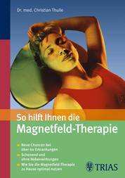 So hilft Ihnen die Magnetfeld-Therapie - Neue Chancen bei über 60 Erkrankungen - Schonend und ohne Nebenwirkungen