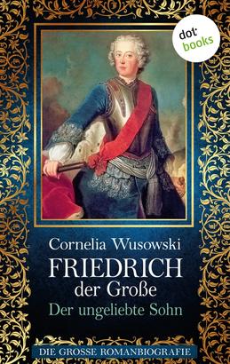 Friedrich der Große - Band 1: Der ungeliebte Sohn - Die große Romanbiografie