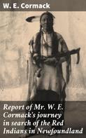 W. E. Cormack: Report of Mr. W. E. Cormack's journey in search of the Red Indians in Newfoundland 