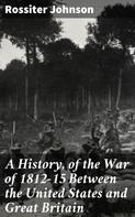 Rossiter Johnson: A History, of the War of 1812-15 Between the United States and Great Britain 