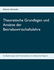 Theoretische Grundlagen und Ansätze der Betriebswirtschaftslehre - Von Basiskonzepten über Theorieansätze zum neoklassischen Abgrund