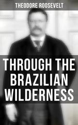 Through the Brazilian Wilderness - An Account of the Roosevelt-Rondon Scientific Expedition
