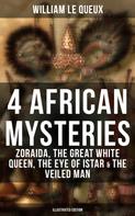William Le Queux: 4 African Mysteries: Zoraida, The Great White Queen, The Eye of Istar & The Veiled Man 