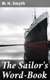 The Sailor's Word-Book - An Alphabetical Digest of Nautical Terms, including Some More Especially Military and Scientific, but Useful to Seamen; as well as Archaisms of Early Voyagers, etc