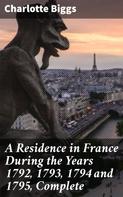 Charlotte Biggs: A Residence in France During the Years 1792, 1793, 1794 and 1795, Complete 