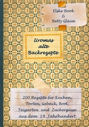 Uromas alte Backrezepte - 200 Rezepte für Kuchen, Torten, Gebäck, Brot, Teigwaren und Zuckergüsse aus dem 19. Jahrhundert
