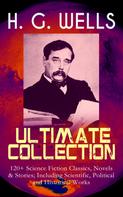 H. G. Wells: H. G. WELLS Ultimate Collection: 120+ Science Fiction Classics, Novels & Stories; Including Scientific, Political and Historical Works 
