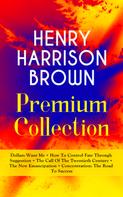 Henry Harrison Brown: HENRY HARRISON BROWN Premium Collection: Dollars Want Me + How To Control Fate Through Suggestion + The Call Of The Twentieth Century + The New Emancipation + Concentration: The Road To Succe 