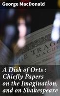 George MacDonald: A Dish of Orts : Chiefly Papers on the Imagination, and on Shakespeare 