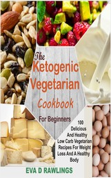 The Ketogenic Vegetarian Cookbook For Beginners - 100 Delicious And Healthy Low Carb Vegetarian Recipes For Weight Loss And A Healthy Body