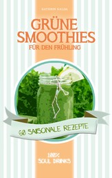 Grüne Smoothies für den Frühling - 60 saisonale Rezepte - 100% Soul Drinks