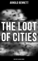 Arnold Bennett: The Loot of Cities (Mystery Classics Series) 