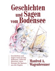 Geschichten und Sagen vom Bodensee - Geschichten und Sagen rund um den Bodensee, liebevoll illustriert, dazu Rezepte für Speisen aus der Region