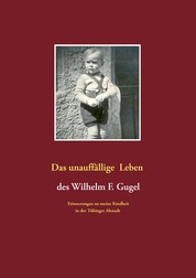 Das unauffällige Leben des Wilhelm F. Gugel - Erinnerungen an meine Kindheit in der Tübinger Altstadt